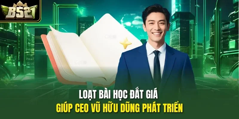 Loạt bài học đắt giá giúp CEO Vũ Hữu Dũng phát triển
